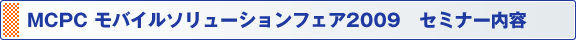 MCPC モバイルソリューションフェア2009　セミナー内容