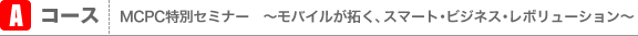 Aコース：MCPC特別セミナー「モバイルが拓く、スマート・ビジネス・レボリューション」