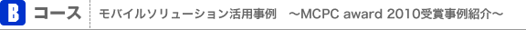 Bコース：モバイルソリューション活用事例　～MCPCアワード2010受賞事例紹介～