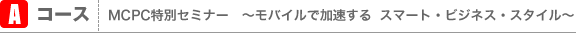 Aコース MCPC特別セミナー　〜モバイルで加速する　スマート・ビジネス・スタイル〜