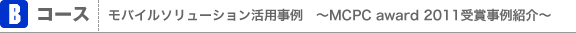 Bコース：モバイルソリューション活用事例　〜MCPC award 2011受賞事例紹介〜