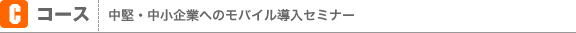 Cコース：中堅・中小企業へのモバイル導入セミナー