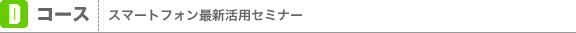 Dコース：スマートフォン最新活用セミナー