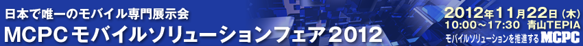 MCPCモバイルソリューションフェア2012 2012年11月2２日（木）10:00～17:30 青山TEPIA モバイルソリューションを推進するMCPC