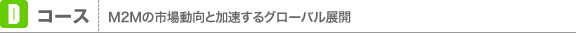 Dコース：M2Mの市場動向と加速するグローバル展開