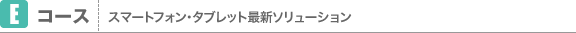 Eコース：スマートフォン・タブレット最新ソリューション