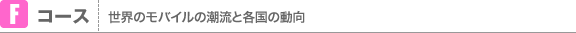 Fコース：世界のモバイルの潮流と各国の動向