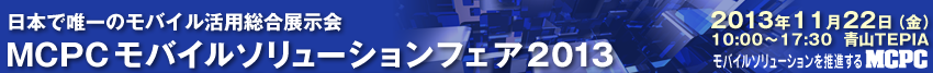 MCPCモバイルソリューションフェア2013 2013年11月22日（金）10:00～17:30 青山TEPIA モバイルソリューションを推進するMCPC