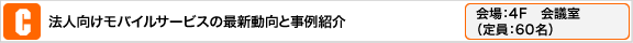 法人向けモバイルサービスの最新動向と事例紹介
会場:4F 会議室
（定員:60名）