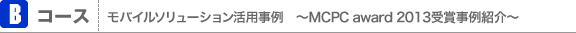 Bコース モバイルソリューション活用事例　〜MCPC award 2013受賞事例紹介〜