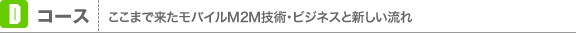 Dコース ここまで来たモバイルM2M技術・ビジネスと新しい流れ