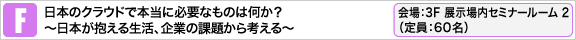 日本のクラウドで本当に必要なものは何か？
〜日本が抱える生活、企業の課題から考える〜 会場：3F 展示場内 セミナールーム 2（定員：60名）