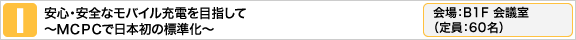 安心・安全なモバイル充電を目指して　〜MCPCで日本初の標準化〜 会場：B1F 会議室（定員：60名）