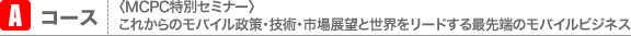 Aコース　〈MCPC特別セミナー〉 これからのモバイル政策・技術・市場展望と世界をリードする最先端のモバイルビジネス