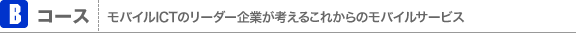 Bコース モバイルICTのリーダー企業が考えるこれからのモバイルサービス