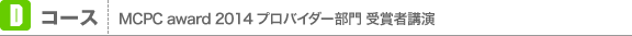 Dコース MCPC award 2014 プロバイダー部門 受賞者講演