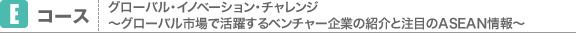 Eコース グローバル･イノベーション･チャレンジ 〜グローバル市場で活躍するベンチャー企業の紹介と注目のASEAN情報