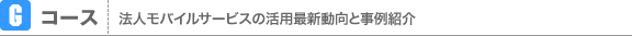 Gコース　法人モバイルサービスの活用最新動向と事例紹介
