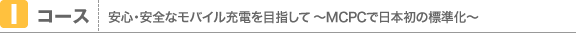 Iコース 安心・安全なモバイル充電を目指して 〜MCPCで日本初の標準化〜